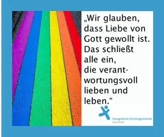 Wir glauben, dass die Liebe von Gott gewollt ist. Das schließt alle ein, die verantwortungsvoll lieben und leben.